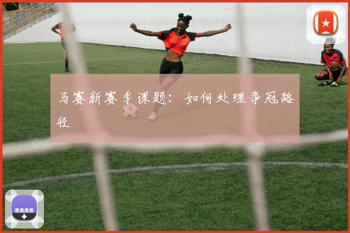 马赛新赛季课题：如何处理争冠路径