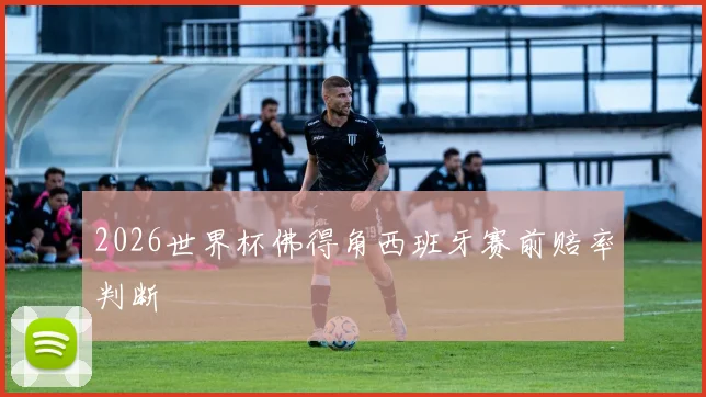 2026世界杯佛得角西班牙赛前赔率判断