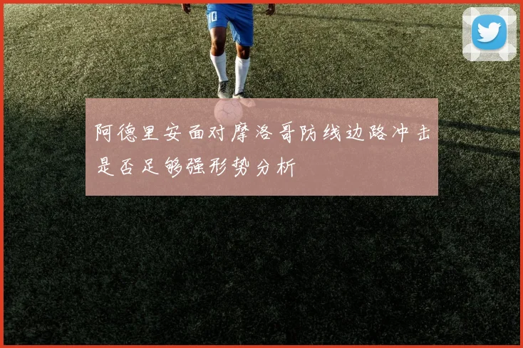 阿德里安面对摩洛哥防线边路冲击是否足够强形势分析
