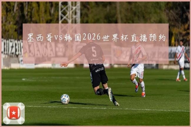 墨西哥vs韩国2026世界杯直播预约