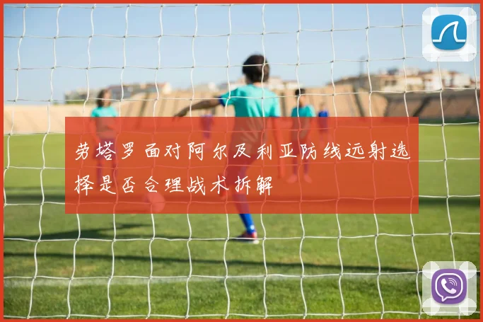 劳塔罗面对阿尔及利亚防线远射选择是否合理战术拆解