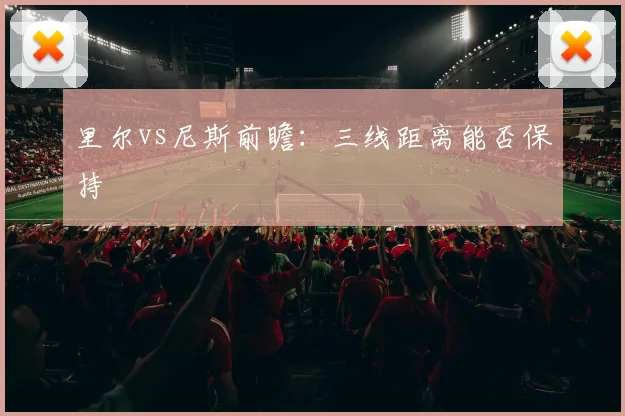 里尔vs尼斯前瞻：三线距离能否保持