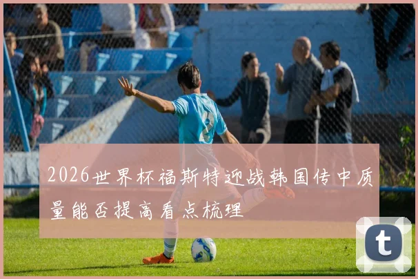 2026世界杯福斯特迎战韩国传中质量能否提高看点梳理