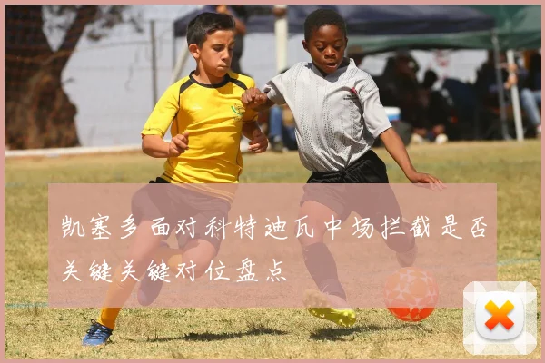 凯塞多面对科特迪瓦中场拦截是否关键关键对位盘点